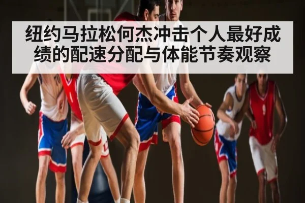 纽约马拉松何杰冲击个人最好成绩的配速分配与体能节奏观察