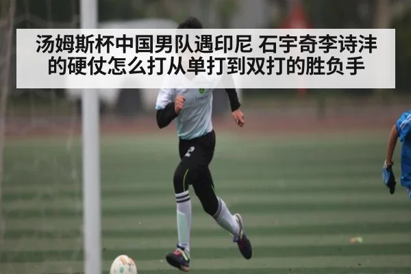 汤姆斯杯中国男队遇印尼 石宇奇李诗沣的硬仗怎么打从单打到双打的胜负手