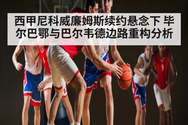 西甲尼科威廉姆斯续约悬念下 毕尔巴鄂与巴尔韦德边路重构分析