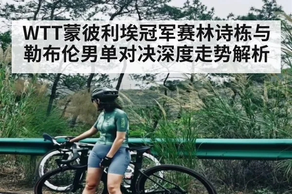 WTT蒙彼利埃冠军赛林诗栋与勒布伦男单对决深度走势解析