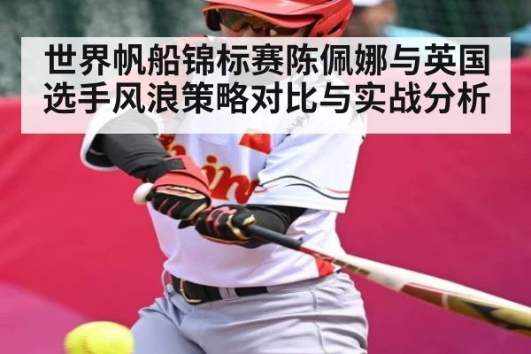 世界帆船锦标赛陈佩娜与英国选手风浪策略对比与实战分析