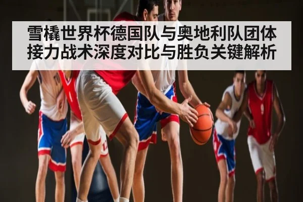 雪橇世界杯德国队与奥地利队团体接力战术深度对比与胜负关键解析