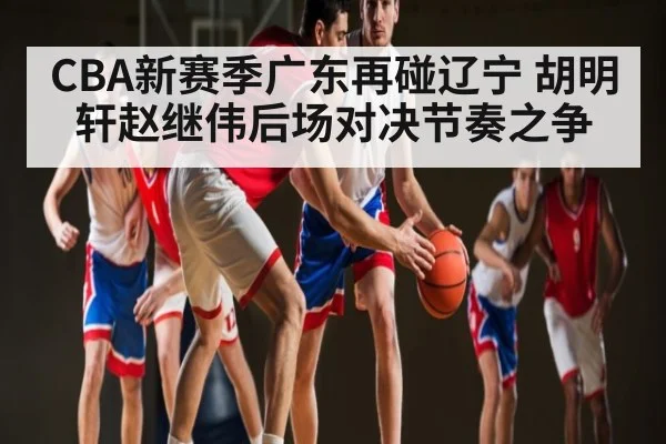 CBA新赛季广东再碰辽宁 胡明轩赵继伟后场对决节奏之争