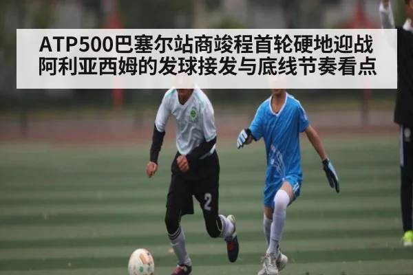 ATP500巴塞尔站商竣程首轮硬地迎战阿利亚西姆的发球接发与底线节奏看点