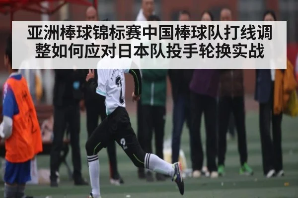 亚洲棒球锦标赛中国棒球队打线调整如何应对日本队投手轮换实战