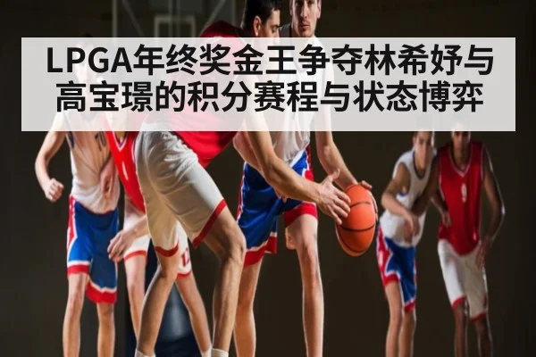 LPGA年终奖金王争夺林希妤与高宝璟的积分赛程与状态博弈